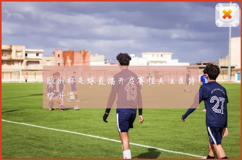 欧洲杯足球直播开启赛程关注度持续升温