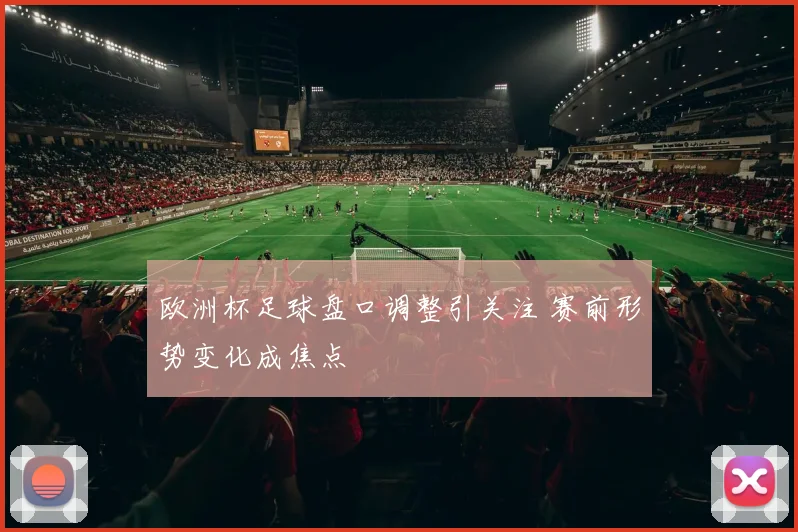 欧洲杯足球盘口调整引关注 赛前形势变化成焦点