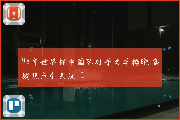 98年世界杯中国队对手名单揭晓 备战焦点引关注_1