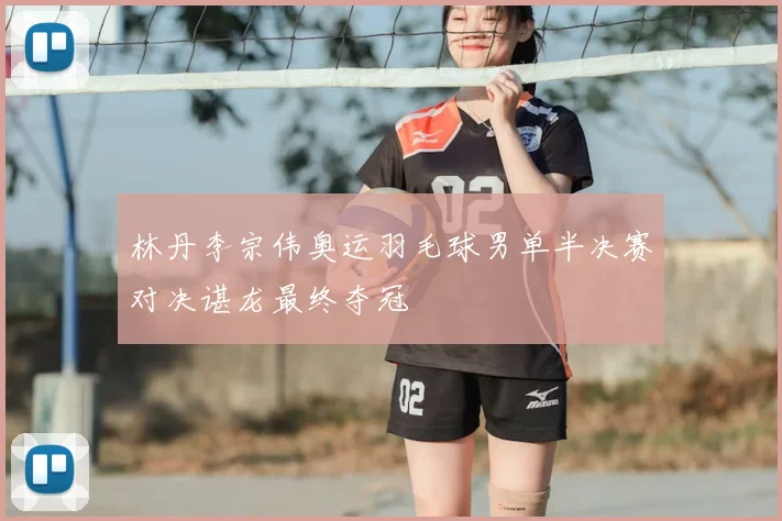 林丹李宗伟奥运羽毛球男单半决赛对决谌龙最终夺冠