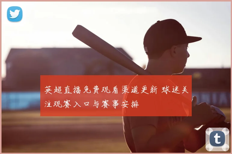 英超直播免费观看渠道更新 球迷关注观赛入口与赛事安排