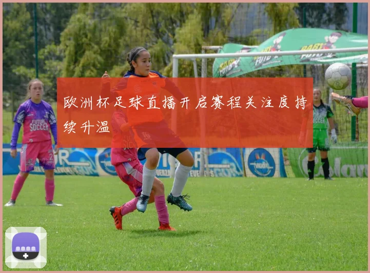 欧洲杯足球直播开启赛程关注度持续升温