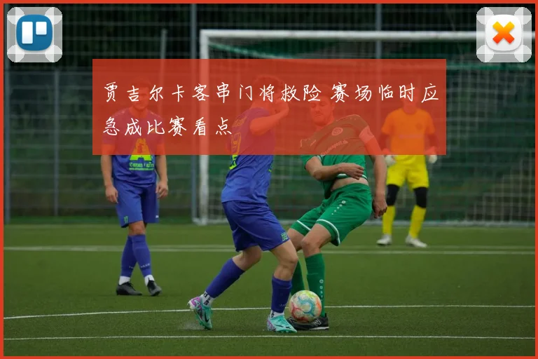 贾吉尔卡客串门将救险 赛场临时应急成比赛看点