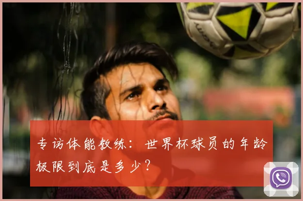 专访体能教练:世界杯球员的年龄极限到底是多少?