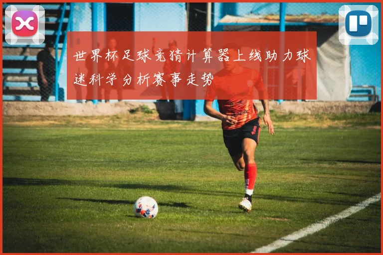 世界杯足球竞猜计算器上线助力球迷科学分析赛事走势