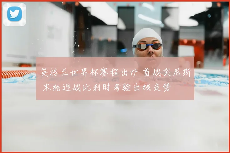 英格兰世界杯赛程出炉 首战突尼斯 末轮迎战比利时考验出线走势