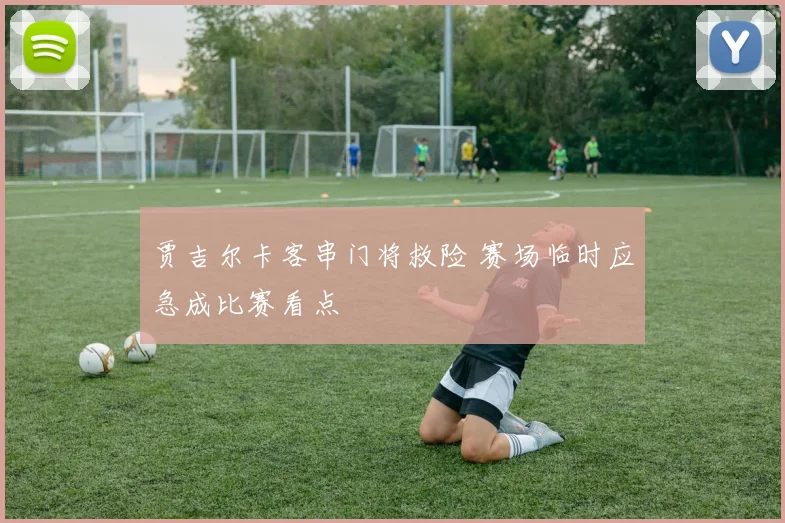 贾吉尔卡客串门将救险 赛场临时应急成比赛看点