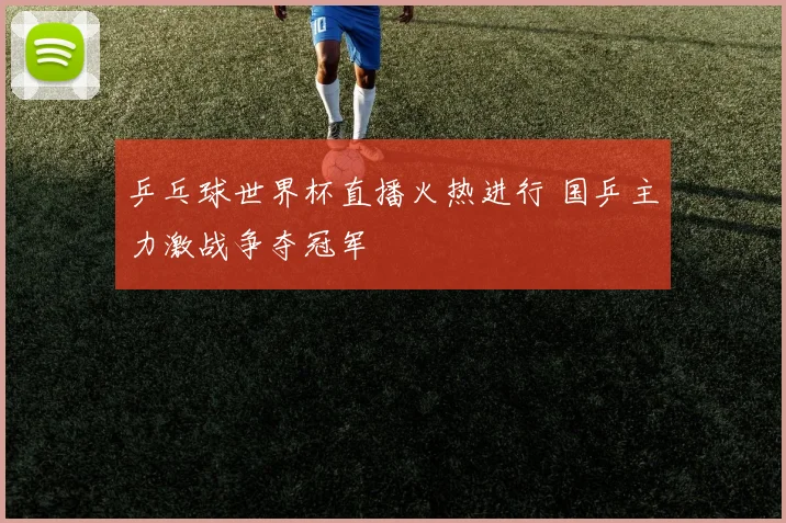 乒乓球世界杯直播火热进行 国乒主力激战争夺冠军