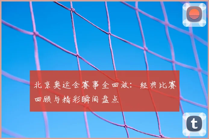 北京奥运会赛事全回放:经典比赛回顾与精彩瞬间盘点