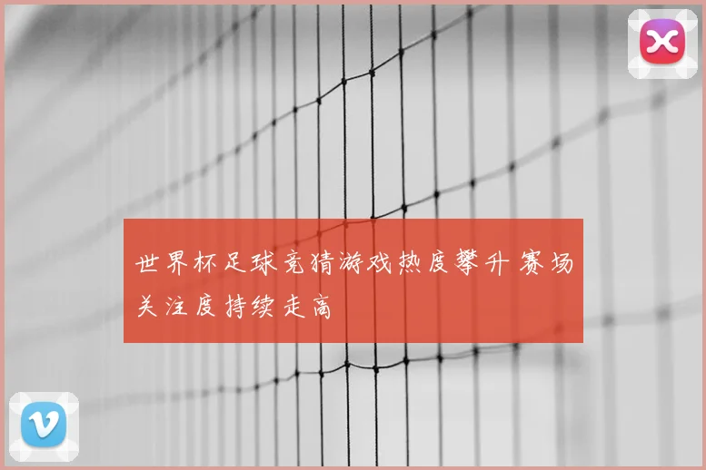世界杯足球竞猜游戏热度攀升 赛场关注度持续走高