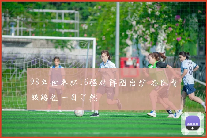 98年世界杯16强对阵图出炉 各队晋级路径一目了然