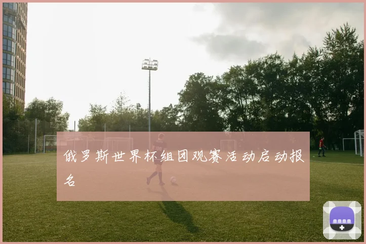 俄罗斯世界杯组团观赛活动启动报名