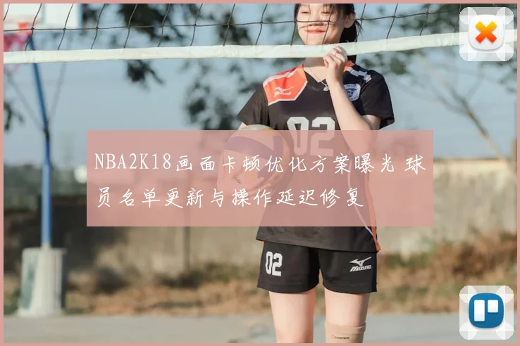NBA2K18画面卡顿优化方案曝光 球员名单更新与操作延迟修复