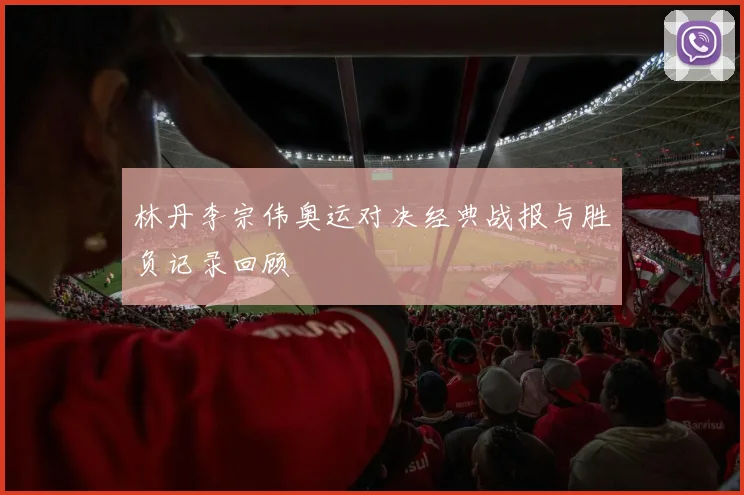 林丹李宗伟奥运对决经典战报与胜负记录回顾